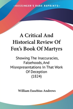 Paperback A Critical And Historical Review Of Fox's Book Of Martyrs: Showing The Inaccuracies, Falsehoods, And Misrepresentations In That Work Of Deception (182 Book
