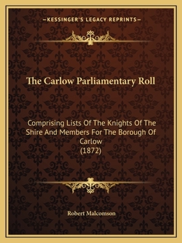 Paperback The Carlow Parliamentary Roll: Comprising Lists Of The Knights Of The Shire And Members For The Borough Of Carlow (1872) Book