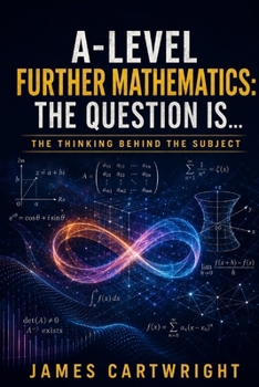 A-LEVEL FURTHER MATHEMATICS: THE QUESTION IS...: THE THINKING BEHIND THE SUBJECT (THE A-LEVEL QUESTION IS...)