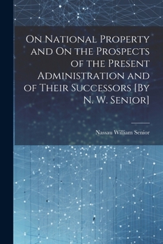 Paperback On National Property and On the Prospects of the Present Administration and of Their Successors [By N. W. Senior] Book