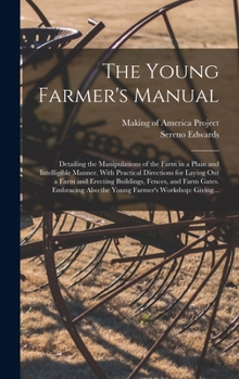 The Young Farmer's Manual: Detailing the Manipulations of the Farm in a Plain and Intelligible Manner. With Practical Directions for Laying out a Farm ... Also the Young Farmer's Workshop: Giving...