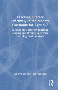 Teaching Literacy Effectively in the Modern Classroom for Ages 5-8: A Practical Guide for Teaching Reading and Writing in Diverse Learning Environment