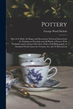 Pottery; how it is Made, its Shape and Decoration; Practical Instructions for Painting on Porcelain and all Kinds of Pottery With Vitrifiable and ... Upon the Ceramic art, and 42 Illustrations