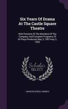 Hardcover Six Years Of Drama At The Castle Square Theatre: With Portraits Of The Members Of The Company And Complete Programs Of All Plays Produced, May 3, 1897 Book