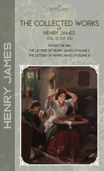The Collected Works of Henry James, Vol. 12 (of 24): Within the Rim; The Letters of Henry James (volume I); The Letters of Henry James (volume II)