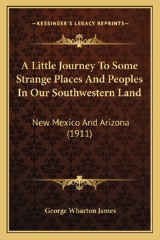 A Little Journey To Some Strange Places And Peoples In Our Southwestern Land: New Mexico And Arizona