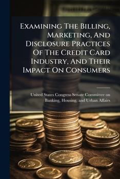 Examining The Billing, Marketing, And Disclosure Practices Of The Credit Card Industry, And Their Impact On Consumers