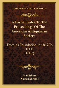 A Partial Index To The Proceedings Of The American Antiquarian Society: From Its Foundation In 1812 To 1880 (1883)