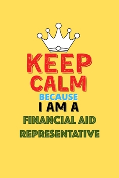 Keep Calm Because I Am A Financial Aid Representative  - Funny Financial Aid Representative Notebook And Journal Gift: Lined Notebook / Journal Gift, 120 Pages, 6x9, Soft Cover, Matte Finish