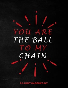 Valentine's Day Notebook: You Are The Ball To My Chain, Funny Valentines Gift Idea for Girlfriend or Boyfriend
