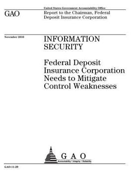 Information security˜ :˜Federal Deposit Insurance Corporation needs to mitigate control weaknesses : report to the Chairman, Federal Deposit Insurance Corporation.