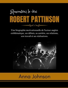 Paperback Rencontrez le vrai Robert Pattinson: Une biographie motivationnelle de l'acteur anglais emblématique, ses débuts, sa carrière, ses relations, son trav [French] Book