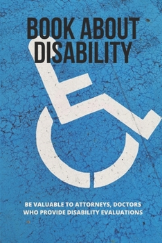 Paperback Book About Disability: Be Valuable To Attorneys, Doctors Who Provide Disability Evaluations: Learn To Evaluate The Disability Book