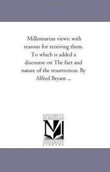 Paperback Millennarian Views: With Reasons For Receiving them. to Which is Added A Discourse On the Fact and Nature of the Resurrection. by Alfred Bryant ... Book