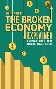 Hardcover THE BROKEN ECONOMY EXPLAINED: A MILLENNIAL’S GUIDE TO FIGHTING FINANCIAL STRESS AND STRUGGLE Book