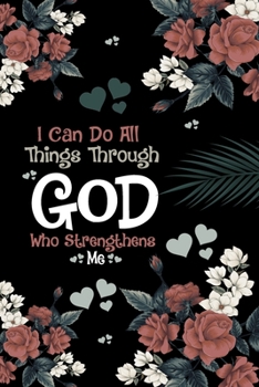 I Can Do All Things Through God Who Strengthens Me Notebook: Floral Womens Lined Journal Notebook Gift For Women Girls Moms and Aunts - 120 Pages Inspirational Saying Diary Books Gifts
