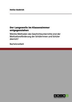 Paperback Der Langeweile im Klassenzimmer entgegenstehen: Welche Methoden des Geschichtsunterrichts sind der Motivationsförderung der Schülerinnen und Schüler d [German] Book