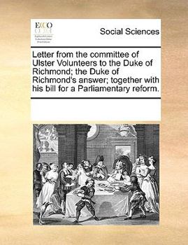 Letter from the committee of Ulster Volunteers to the Duke of Richmond; the Duke of Richmond's answer; together with his bill for a Parliamentary reform.