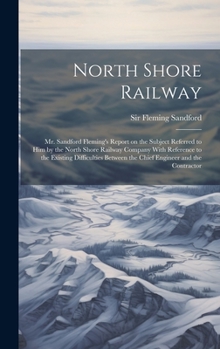 Hardcover North Shore Railway: Mr. Sandford Fleming's Report on the Subject Referred to him by the North Shore Railway Company With Reference to the Book