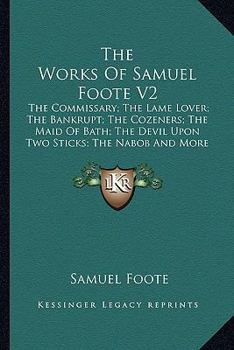 Paperback The Works Of Samuel Foote V2: The Commissary; The Lame Lover; The Bankrupt; The Cozeners; The Maid Of Bath; The Devil Upon Two Sticks; The Nabob And Book