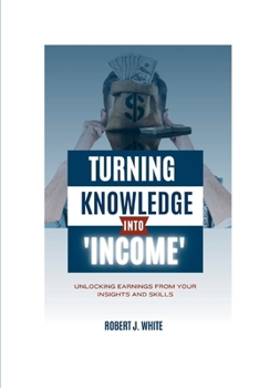 Turning Knowledge into Income: Unlocking Earnings from Your Insights and Skills B0CN7FLT7V Book Cover
