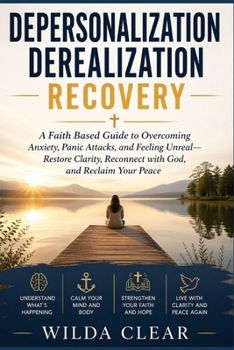 Depersonalization Derealization Recovery: A Faith Based Guide to Overcoming Anxiety, Panic Attacks, and Feeling Unreal-Restore Clarity, Reconnect with God, and Reclaim Your Peace