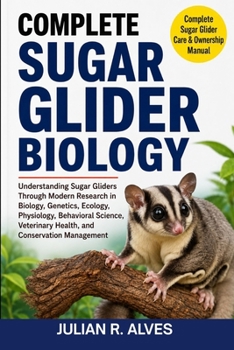COMPLETE SUGAR GLIDER BIOLOGY: Understanding Sugar Gliders Through Modern Research in Biology, Genetics, Ecology, Physiology, Behavioral Science, Veterinary Health, and Conservation Management