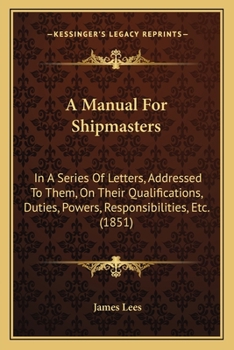 Paperback A Manual For Shipmasters: In A Series Of Letters, Addressed To Them, On Their Qualifications, Duties, Powers, Responsibilities, Etc. (1851) Book