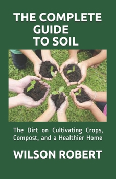 Paperback The Complete Guide to Soil: The Dirt on Cultivating Crops, Compost, and a Healthier Home Book