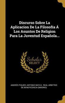 Discurso Sobre La Aplicacion De La Filosofía Á Los Asuntos De Religion Para La Juventud Española...