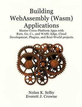 Building WebAssembly (Wasm) Applications: Master Cross-Platform Apps with Rust, Go, C++, and WASI; Edge, Cloud Development, Plugins, and Real-World Projects