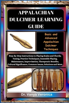 APPALACHIAN DULCIMER LEARNING GUIDE: Basic and Advanced Appalachian Dulcimer Techniques: Step-By-Step Instructions to Playing Scales and Chords, Tuning, Practice Techniques, Ensemble Playing, Maintena