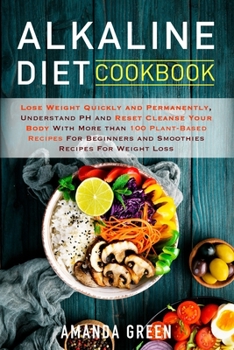 Alkaline Diet Cookbook: Lose Weight Quickly and Permanently, Understand PH and Reset Cleanse Your Body with More than 100 Plant-Based Recipes For Beginners and Smoothies Recipes For Weight Loss