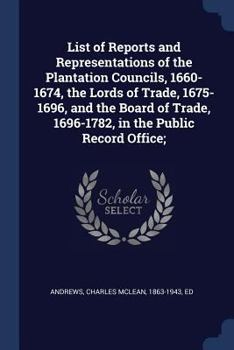 Paperback List of Reports and Representations of the Plantation Councils, 1660-1674, the Lords of Trade, 1675-1696, and the Board of Trade, 1696-1782, in the Pu Book