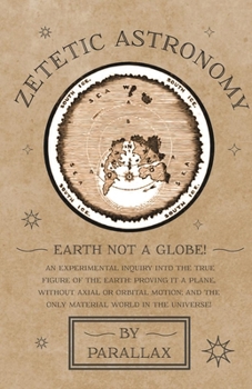 Paperback Zetetic Astronomy - Earth Not a Globe! An Experimental Inquiry into the True Figure of the Earth: Proving it a Plane, Without Axial or Orbital Motion; Book