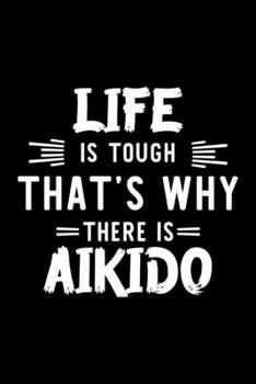 Life Is Tough That's Why There Is Aikido: Aikido Lover Journal | Great Christmas & Birthday Gift Idea for Aikido Fan | Aikido Theme Notebook | Aikido Fan Diary | 100 pages 6x9 inches