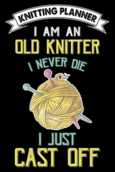 Paperback Knitting Planner: I Am An Old Knitter I Never Die I Just Cast Off: Funny Knitting Project Planner Notebook Gifts. Best Knitting Project Book