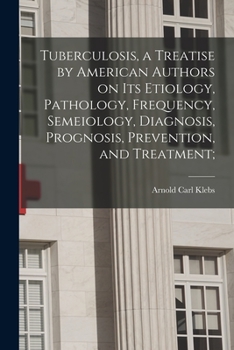 Tuberculosis, a Treatise by American Authors on Its Etiology, Pathology, Frequency, Semeiology, Diagnosis, Prognosis, Prevention, and Treatment;