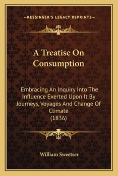 Paperback A Treatise On Consumption: Embracing An Inquiry Into The Influence Exerted Upon It By Journeys, Voyages And Change Of Climate (1836) Book