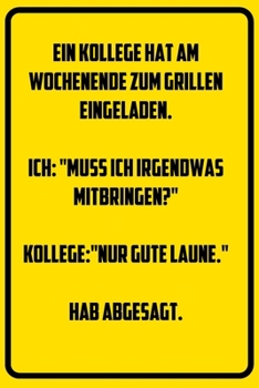 Ein Kollege hat am Wochenende zum Grillen eingeladen. Ich: Muss ich irgendwas mitbringen? Kollege: Nur gute Laune. Hab abgesagt.: Notizbuch - Geschenke f�r B�ro, Arbeitskollegen, Kollegen, Mitarbeiter