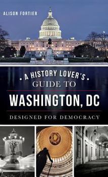Hardcover A History Lover's Guide to Washington, D.C.: Designed for Democracy Book