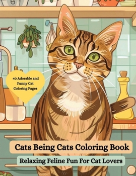 Cats Being Cats Coloring Book : Relaxing Feline Fun for Cat Lovers: An Adorable and Funny Cat Coloring Book for Adults (Cat Lover Coloring Books)