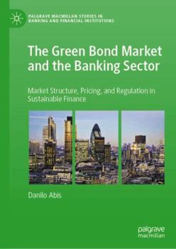The Green Bond Market and the Banking Sector: Market Structure, Pricing, and Regulation in Sustainable Finance (Palgrave Macmillan Studies in Banking and Financial Institutions)