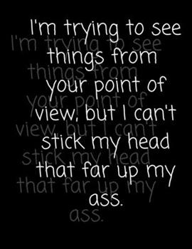 Paperback I'm Trying To See Things From Your Point Of View, But I Can't Stick My Head That Far Up My Ass: A Notebook for Expressing Your Mind- 150 Blank Pages, Book