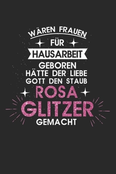 Wären Frauen für die Hausarbeit geboren, hätte der liebe Gott den Staub rosa Glitzer gemacht!: Kalender, Wochenplaner, Tagebuch, Notizbuch, Buch 105 ... und Aufgaben die man sich (German Edition)