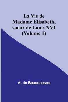 La Vie de Madame Élisabeth, soeur de Louis XVI (Volume 1) (French Edition)
