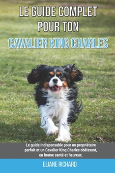 Le guide complet pour ton Cavalier King Charles: Le guide indispensable pour un propriétaire parfait et un Cavalier King Charles obéissant, en bonne s