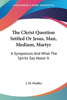 Paperback The Christ Question Settled Or Jesus, Man, Medium, Martyr: A Symposium And What The Spirits Say About It Book