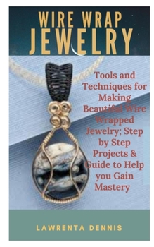 Paperback Wire Wrap Jewelry: Tools and Techniques for making Beautiful Wire Wrapped Jewelry; Step by Step Projects & Guide to Help you Gain Mastery Book
