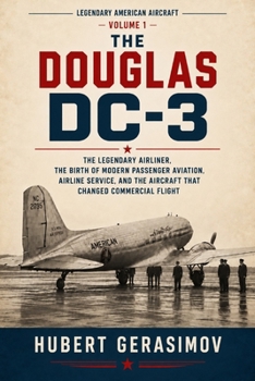 THE DOUGLAS DC-3: The Legendary Airliner, the Birth of Modern Passenger Aviation, Airline Service, and the Aircraft That Changed Commercial Flight